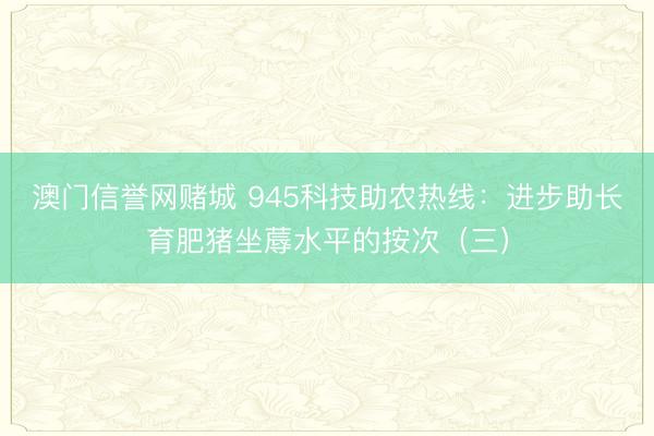 澳门信誉网赌城 945科技助农热线：进步助长育肥猪坐蓐水平的按次（三）