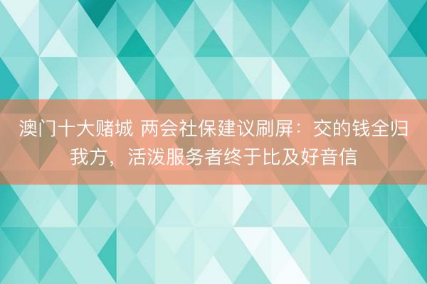 澳门十大赌城 两会社保建议刷屏：交的钱全归我方，活泼服务者终于比及好音信