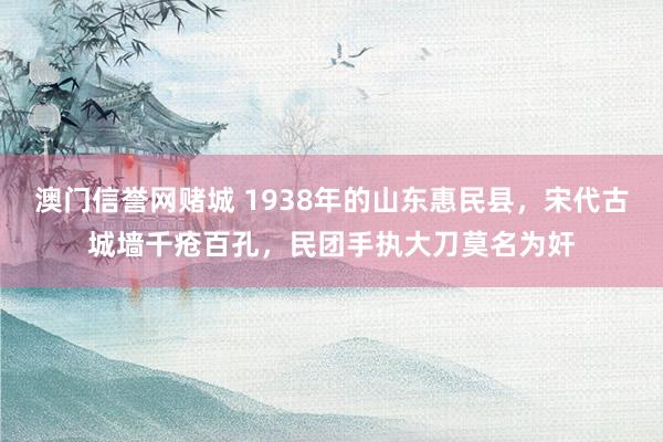 澳门信誉网赌城 1938年的山东惠民县，宋代古城墙千疮百孔，民团手执大刀莫名为奸