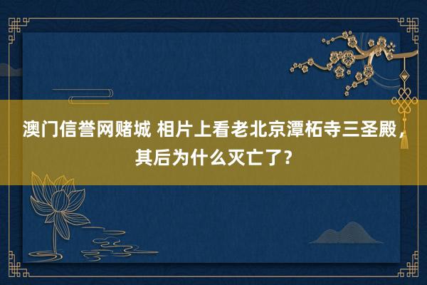 澳门信誉网赌城 相片上看老北京潭柘寺三圣殿，其后为什么灭亡了？