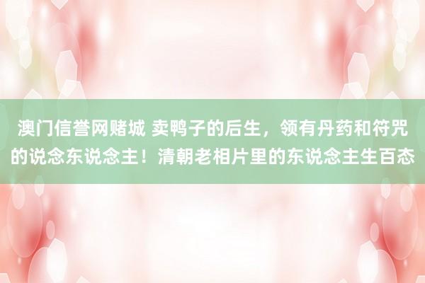 澳门信誉网赌城 卖鸭子的后生，领有丹药和符咒的说念东说念主！清朝老相片里的东说念主生百态